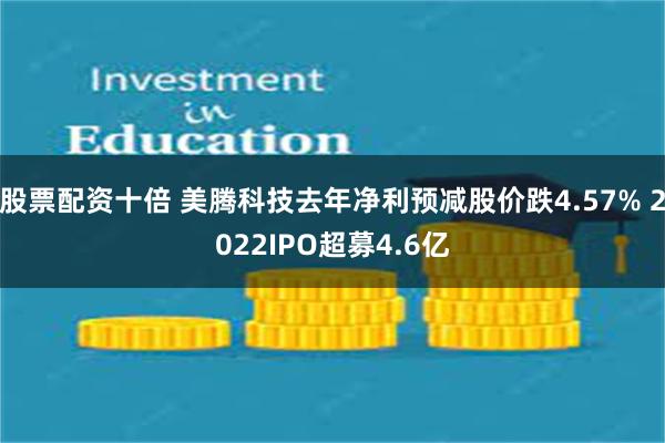 股票配资十倍 美腾科技去年净利预减股价跌4.57% 2022IPO超募4.6亿