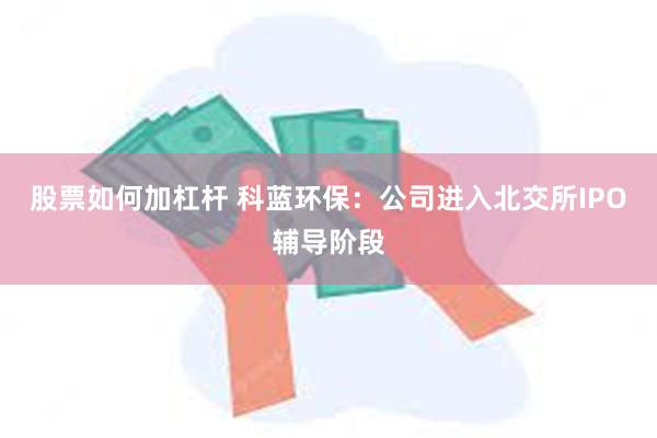 股票如何加杠杆 科蓝环保：公司进入北交所IPO辅导阶段