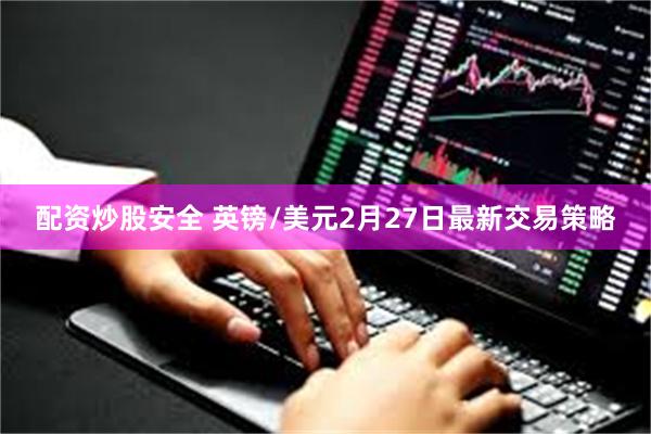 配资炒股安全 英镑/美元2月27日最新交易策略