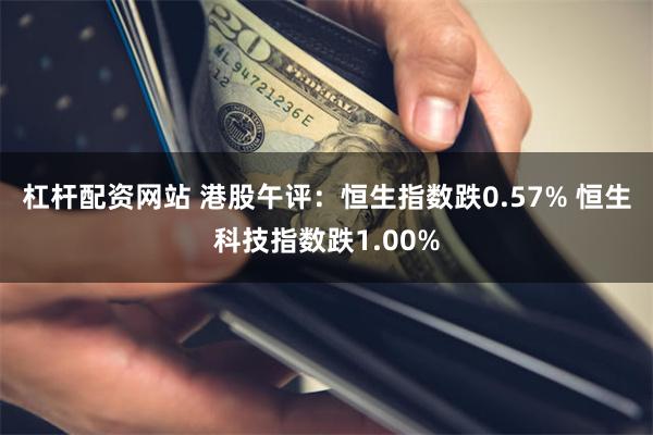 杠杆配资网站 港股午评：恒生指数跌0.57% 恒生科技指数跌1.00%