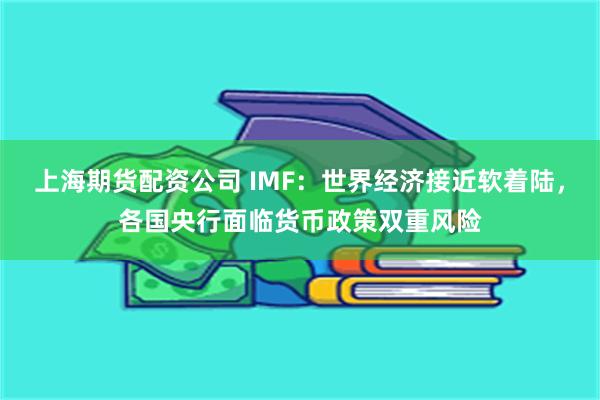 上海期货配资公司 IMF：世界经济接近软着陆，各国央行面临货币政策双重风险