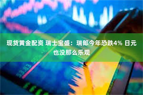 现货黄金配资 瑞士宝盛：瑞郎今年恐跌4% 日元也没那么乐观