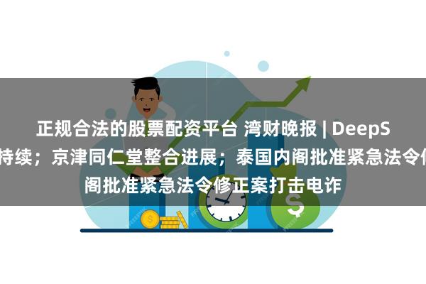 正规合法的股票配资平台 湾财晚报 | DeepSeek“冲击波”持续；京津同仁堂整合进展；泰国内阁批准紧急法令修正案打击电诈