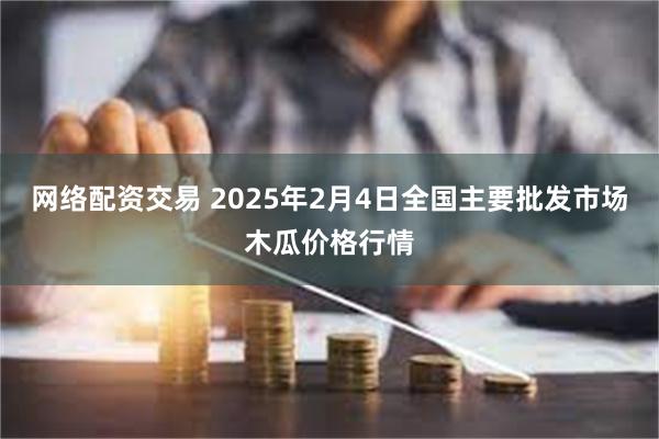 网络配资交易 2025年2月4日全国主要批发市场木瓜价格行情