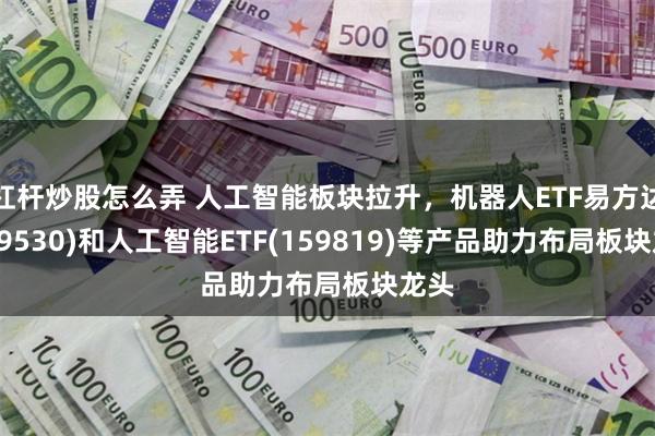 杠杆炒股怎么弄 人工智能板块拉升，机器人ETF易方达(159530)和人工智能ETF(159819)等产品助力布局板块龙头