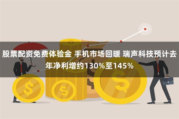 股票配资免费体验金 手机市场回暖 瑞声科技预计去年净利增约130%至145%