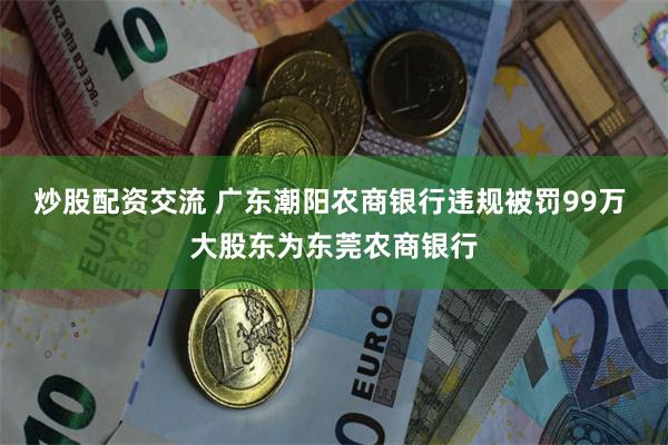 炒股配资交流 广东潮阳农商银行违规被罚99万 大股东为东莞农商银行