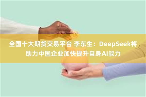 全国十大期货交易平台 李东生：DeepSeek将助力中国企业加快提升自身AI能力