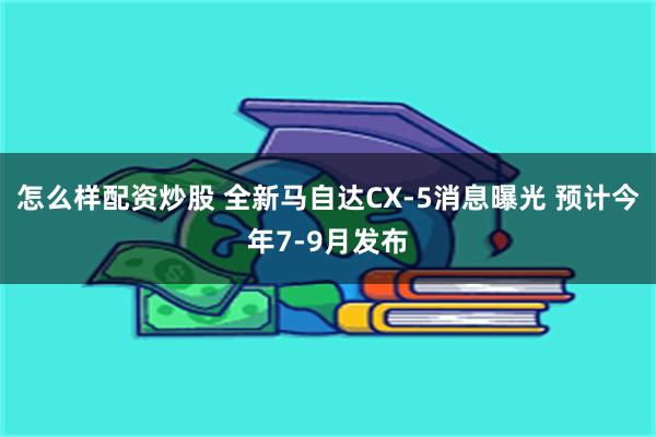 怎么样配资炒股 全新马自达CX-5消息曝光 预计今年7-9月发布