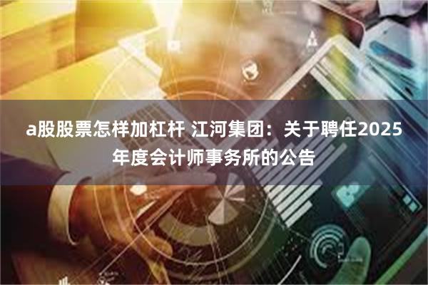 a股股票怎样加杠杆 江河集团：关于聘任2025年度会计师事务所的公告