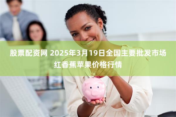 股票配资网 2025年3月19日全国主要批发市场红香蕉苹果价格行情