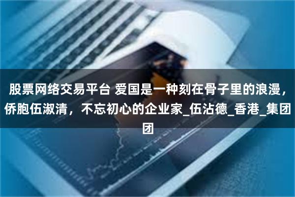 股票网络交易平台 爱国是一种刻在骨子里的浪漫，侨胞伍淑清，不忘初心的企业家_伍沾德_香港_集团